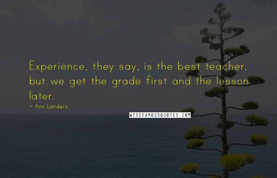 Ann Landers Quotes: Experience, they say, is the best teacher, but we get the grade first and the lesson later.