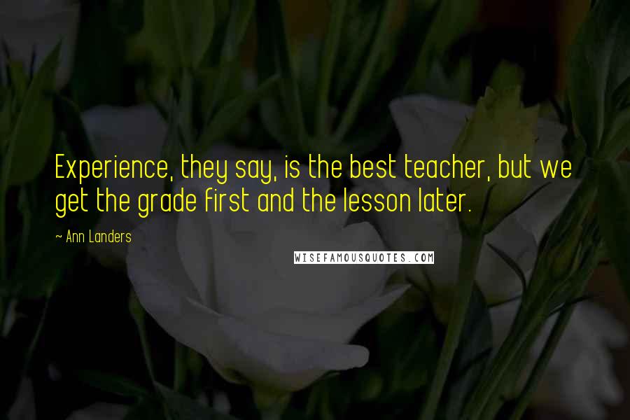 Ann Landers Quotes: Experience, they say, is the best teacher, but we get the grade first and the lesson later.