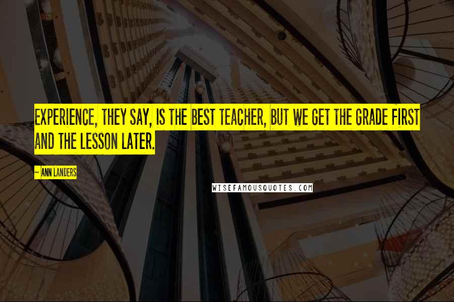 Ann Landers Quotes: Experience, they say, is the best teacher, but we get the grade first and the lesson later.