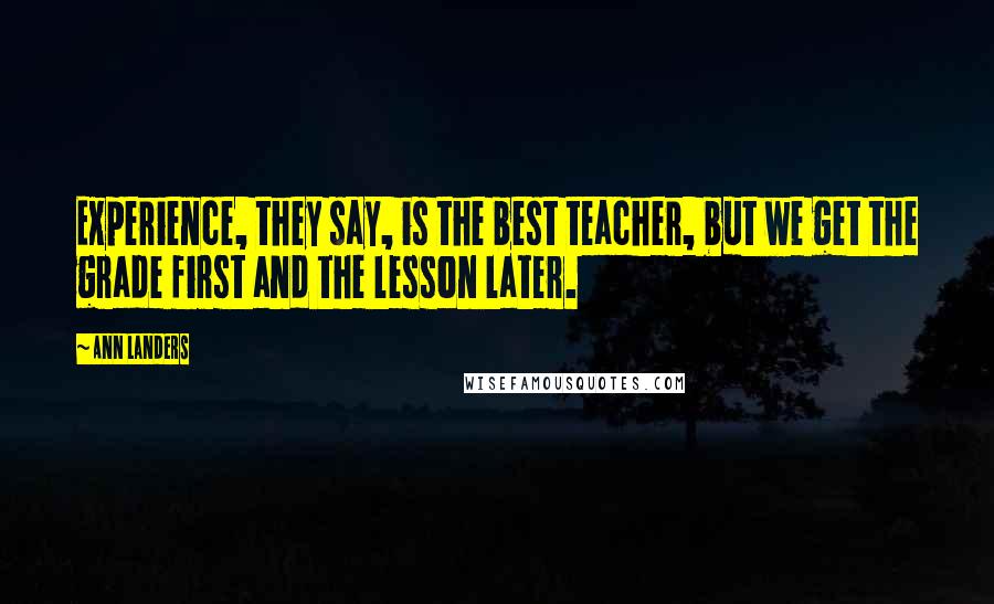 Ann Landers Quotes: Experience, they say, is the best teacher, but we get the grade first and the lesson later.