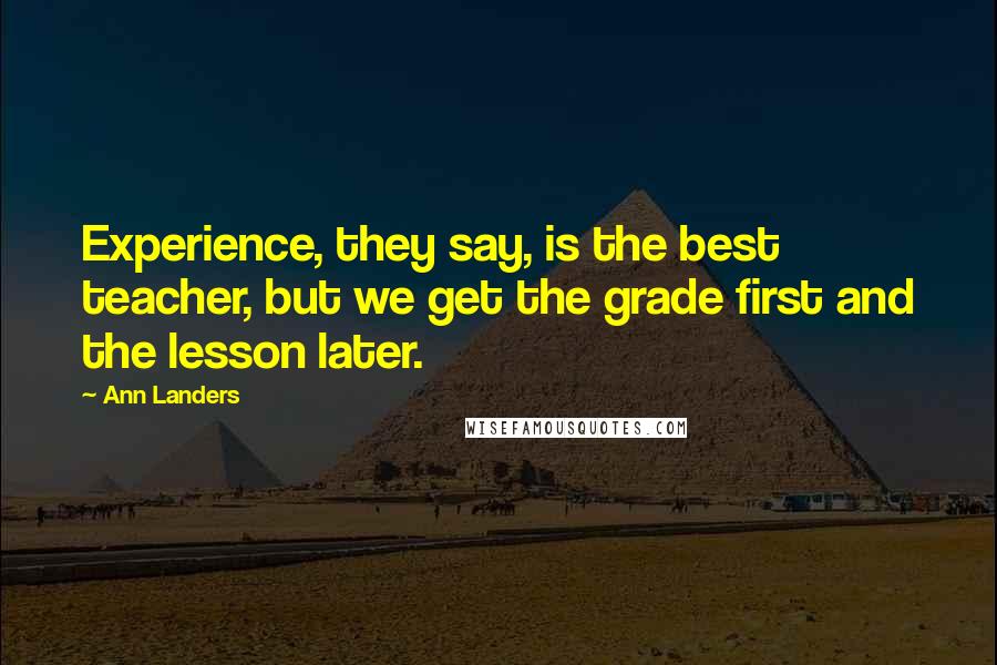 Ann Landers Quotes: Experience, they say, is the best teacher, but we get the grade first and the lesson later.