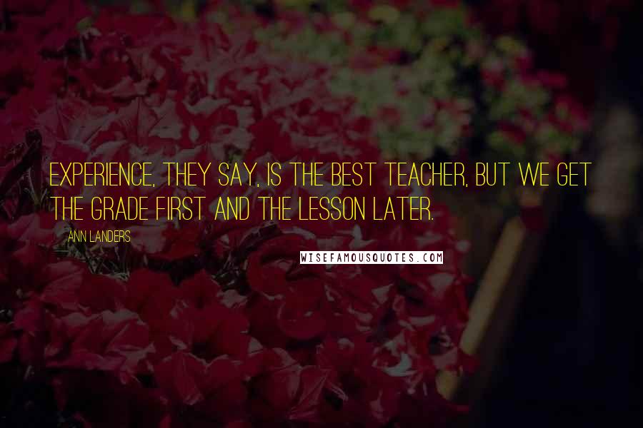 Ann Landers Quotes: Experience, they say, is the best teacher, but we get the grade first and the lesson later.