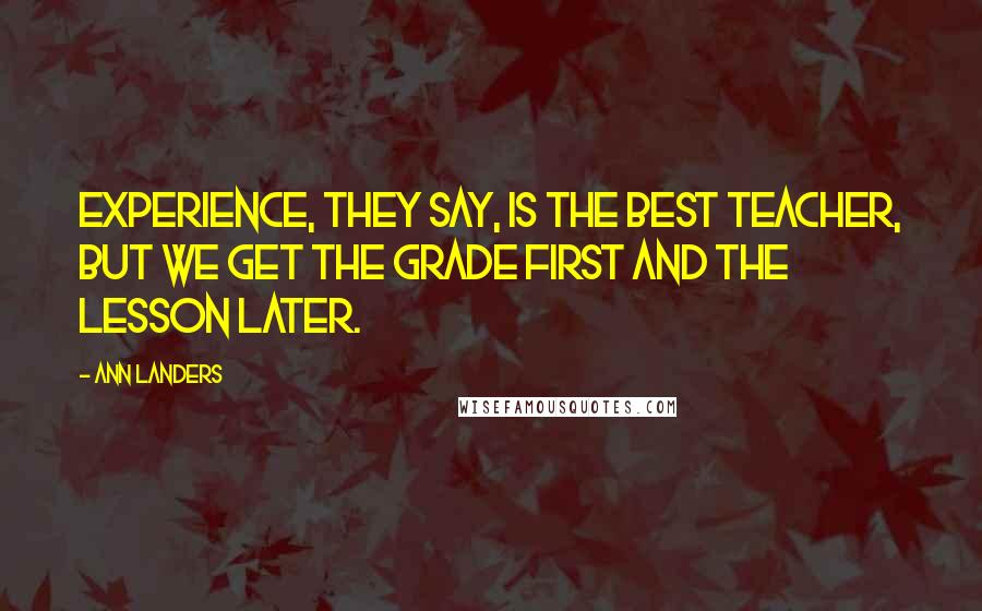 Ann Landers Quotes: Experience, they say, is the best teacher, but we get the grade first and the lesson later.