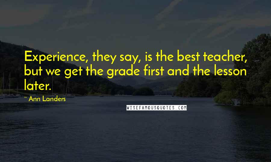 Ann Landers Quotes: Experience, they say, is the best teacher, but we get the grade first and the lesson later.