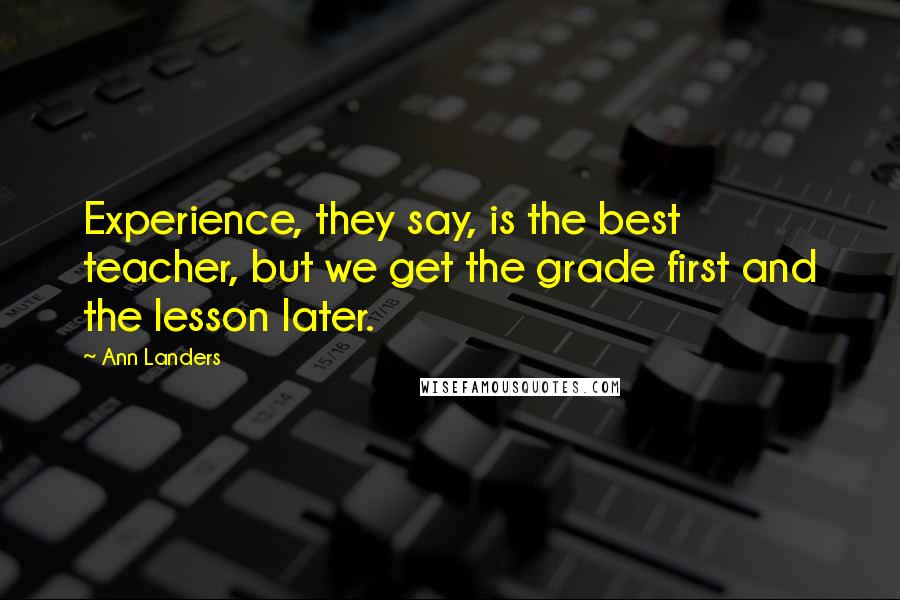 Ann Landers Quotes: Experience, they say, is the best teacher, but we get the grade first and the lesson later.