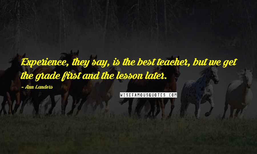 Ann Landers Quotes: Experience, they say, is the best teacher, but we get the grade first and the lesson later.