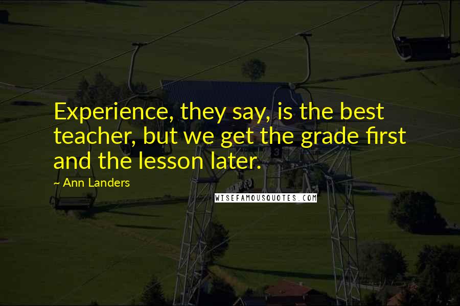 Ann Landers Quotes: Experience, they say, is the best teacher, but we get the grade first and the lesson later.