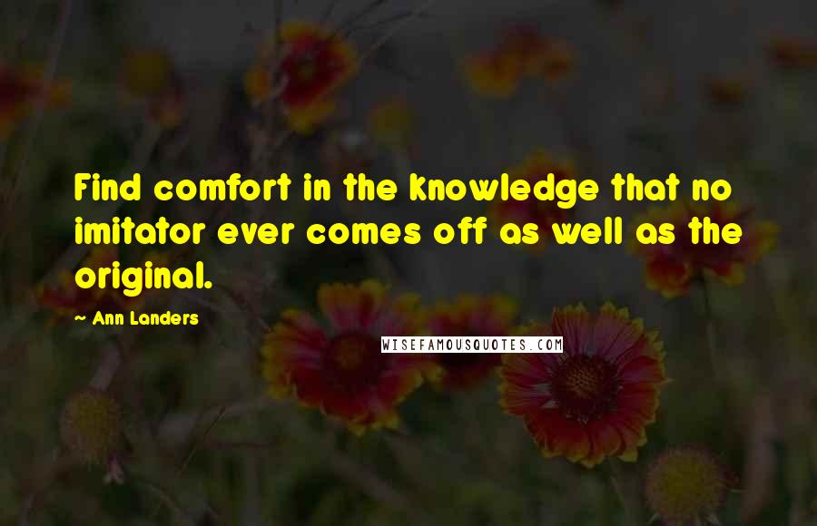 Ann Landers Quotes: Find comfort in the knowledge that no imitator ever comes off as well as the original.