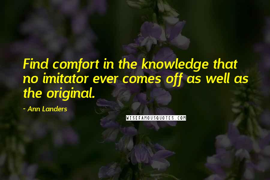 Ann Landers Quotes: Find comfort in the knowledge that no imitator ever comes off as well as the original.