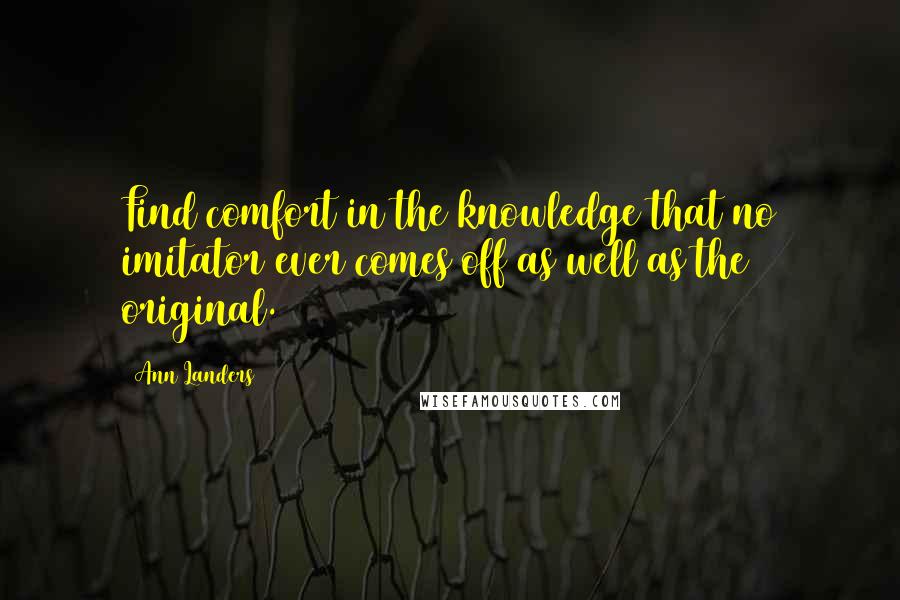 Ann Landers Quotes: Find comfort in the knowledge that no imitator ever comes off as well as the original.