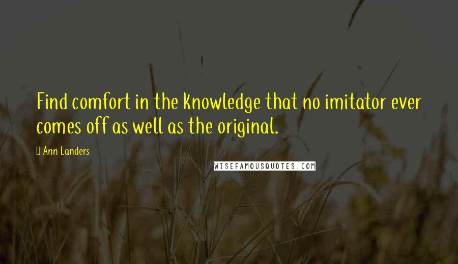 Ann Landers Quotes: Find comfort in the knowledge that no imitator ever comes off as well as the original.