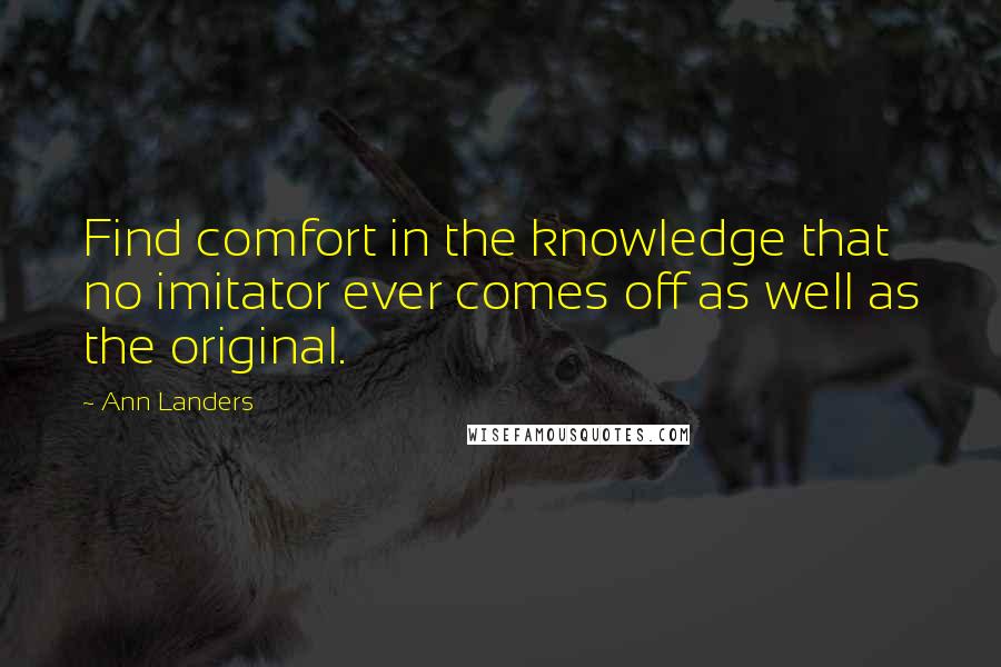 Ann Landers Quotes: Find comfort in the knowledge that no imitator ever comes off as well as the original.