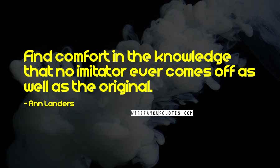 Ann Landers Quotes: Find comfort in the knowledge that no imitator ever comes off as well as the original.