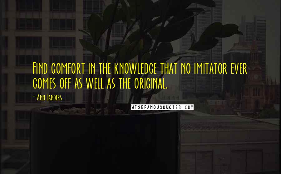 Ann Landers Quotes: Find comfort in the knowledge that no imitator ever comes off as well as the original.