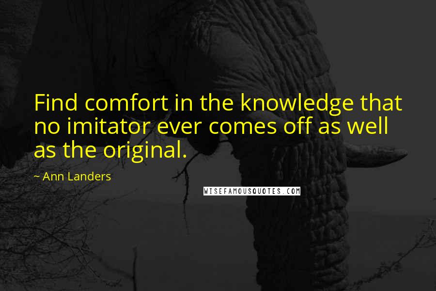 Ann Landers Quotes: Find comfort in the knowledge that no imitator ever comes off as well as the original.