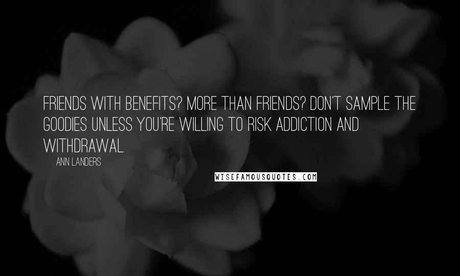 Ann Landers Quotes: Friends with benefits? More than friends? Don't sample the goodies unless you're willing to risk addiction and withdrawal.