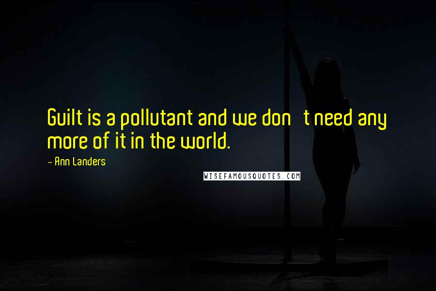 Ann Landers Quotes: Guilt is a pollutant and we don't need any more of it in the world.