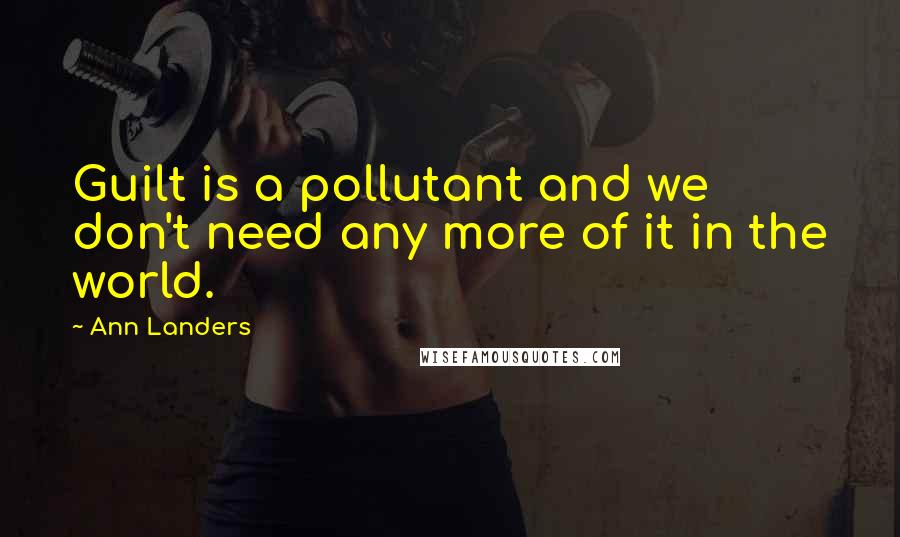 Ann Landers Quotes: Guilt is a pollutant and we don't need any more of it in the world.