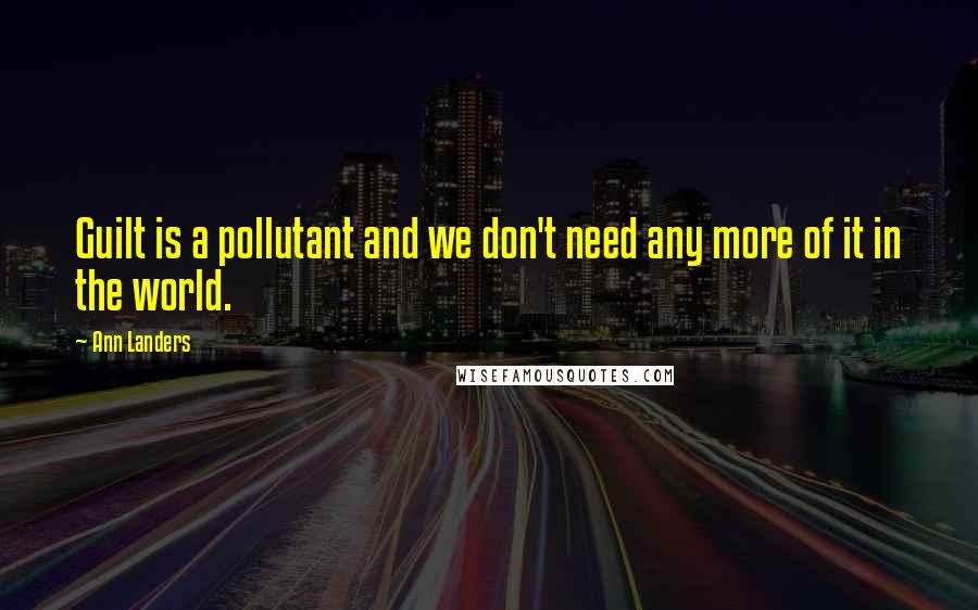 Ann Landers Quotes: Guilt is a pollutant and we don't need any more of it in the world.