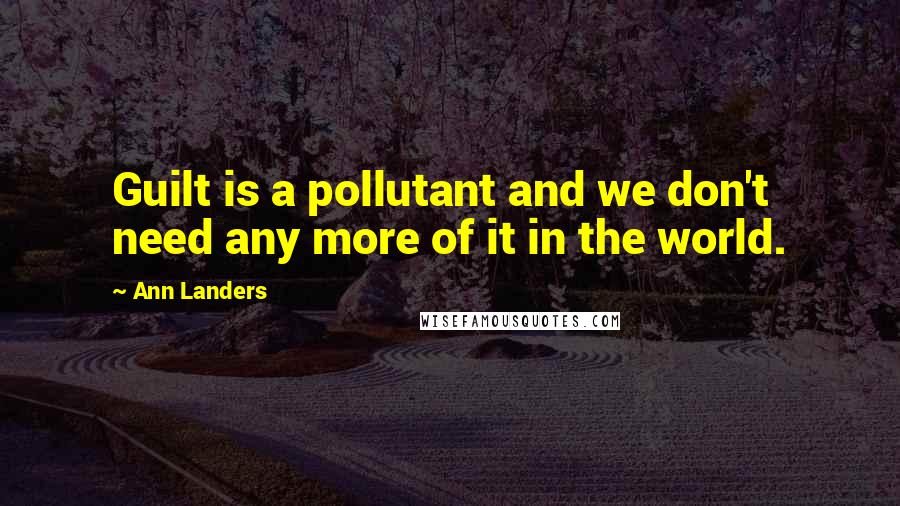 Ann Landers Quotes: Guilt is a pollutant and we don't need any more of it in the world.