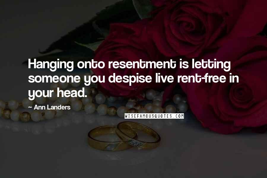 Ann Landers Quotes: Hanging onto resentment is letting someone you despise live rent-free in your head.