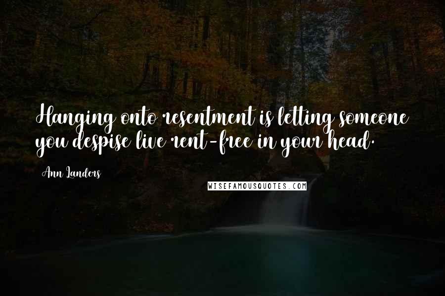 Ann Landers Quotes: Hanging onto resentment is letting someone you despise live rent-free in your head.