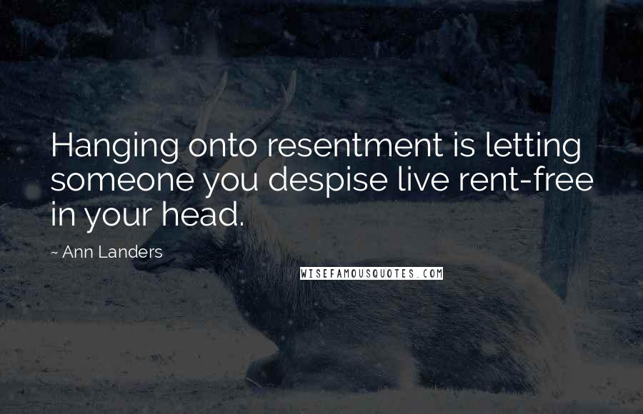Ann Landers Quotes: Hanging onto resentment is letting someone you despise live rent-free in your head.