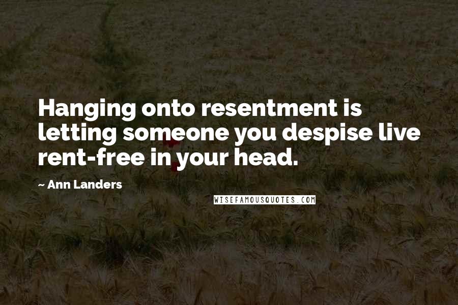 Ann Landers Quotes: Hanging onto resentment is letting someone you despise live rent-free in your head.
