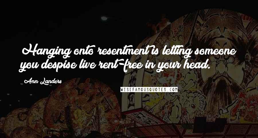 Ann Landers Quotes: Hanging onto resentment is letting someone you despise live rent-free in your head.