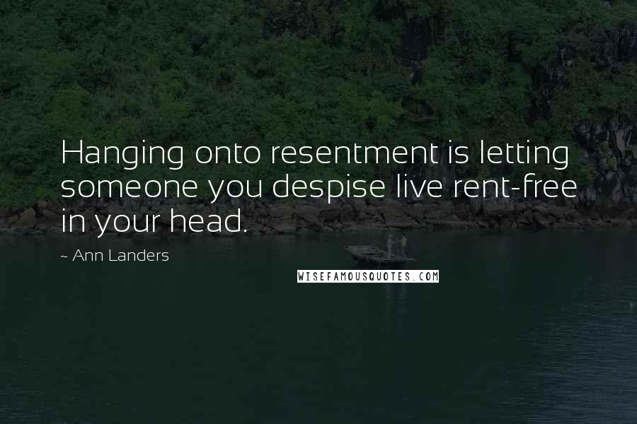 Ann Landers Quotes: Hanging onto resentment is letting someone you despise live rent-free in your head.
