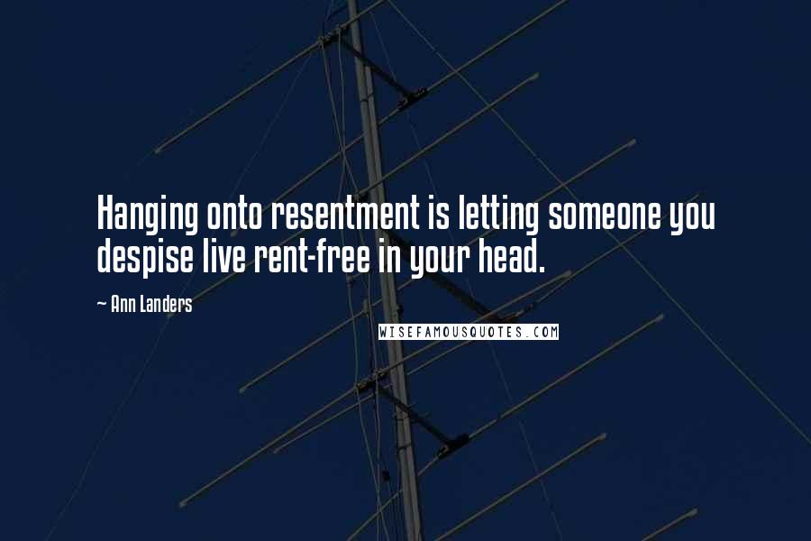 Ann Landers Quotes: Hanging onto resentment is letting someone you despise live rent-free in your head.