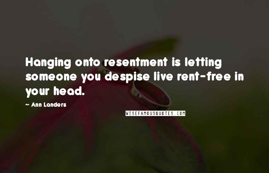 Ann Landers Quotes: Hanging onto resentment is letting someone you despise live rent-free in your head.