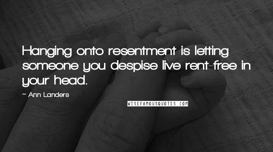Ann Landers Quotes: Hanging onto resentment is letting someone you despise live rent-free in your head.