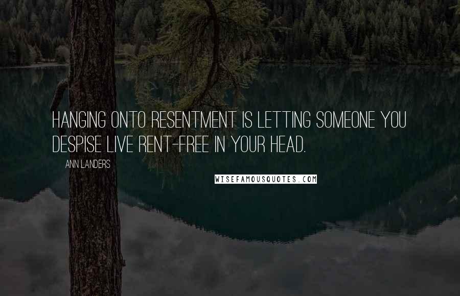 Ann Landers Quotes: Hanging onto resentment is letting someone you despise live rent-free in your head.