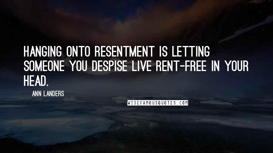 Ann Landers Quotes: Hanging onto resentment is letting someone you despise live rent-free in your head.