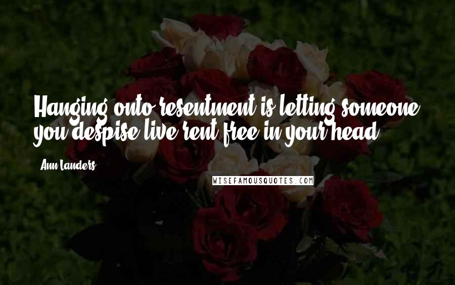Ann Landers Quotes: Hanging onto resentment is letting someone you despise live rent-free in your head.