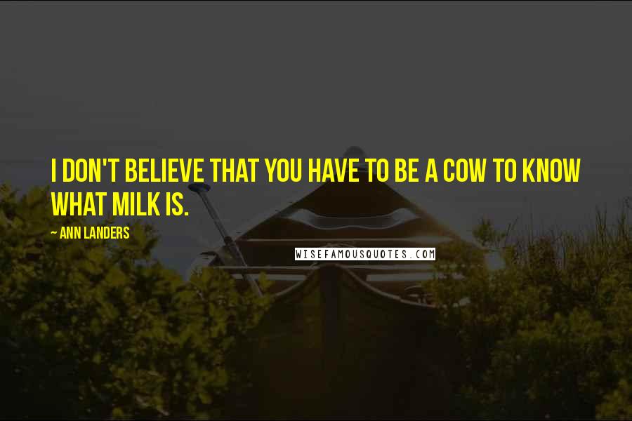 Ann Landers Quotes: I don't believe that you have to be a cow to know what milk is.