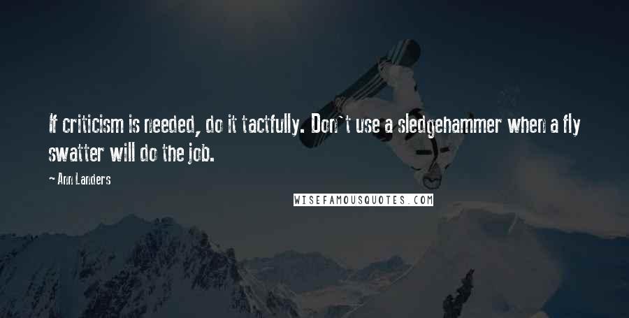 Ann Landers Quotes: If criticism is needed, do it tactfully. Don't use a sledgehammer when a fly swatter will do the job.