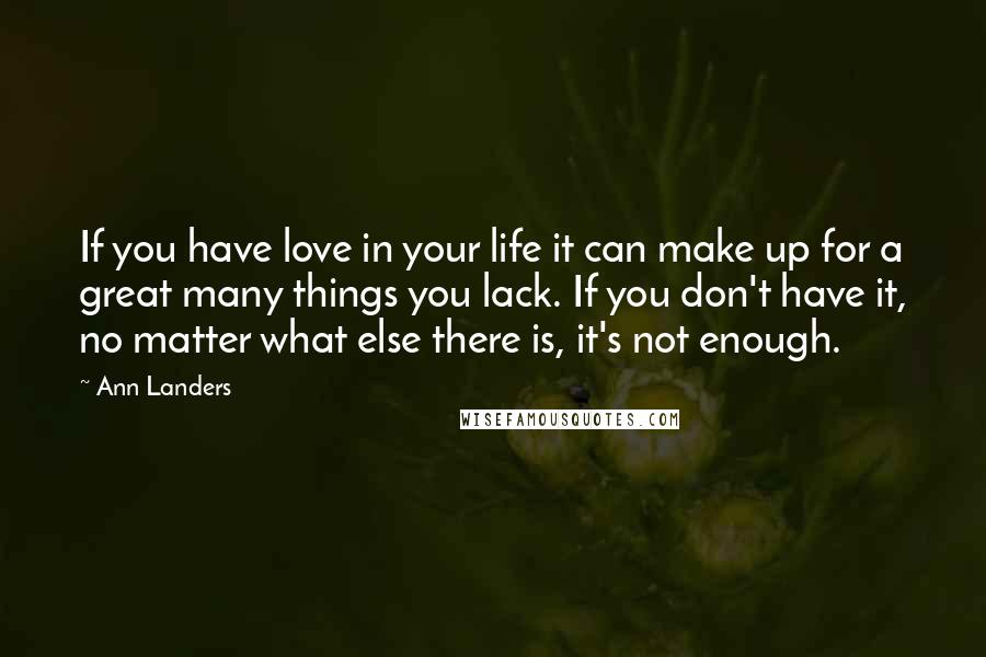 Ann Landers Quotes: If you have love in your life it can make up for a great many things you lack. If you don't have it, no matter what else there is, it's not enough.