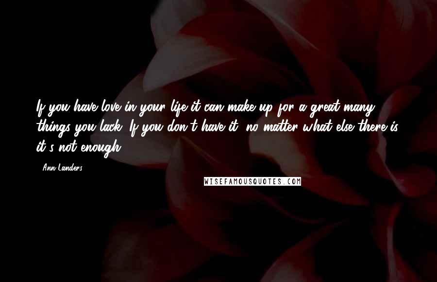 Ann Landers Quotes: If you have love in your life it can make up for a great many things you lack. If you don't have it, no matter what else there is, it's not enough.