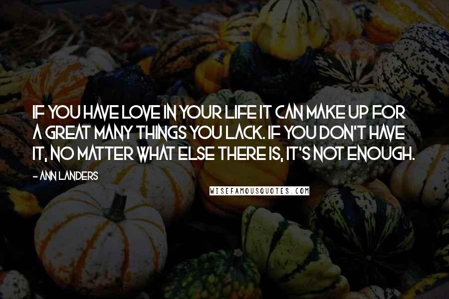 Ann Landers Quotes: If you have love in your life it can make up for a great many things you lack. If you don't have it, no matter what else there is, it's not enough.