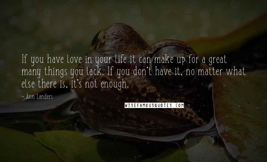 Ann Landers Quotes: If you have love in your life it can make up for a great many things you lack. If you don't have it, no matter what else there is, it's not enough.