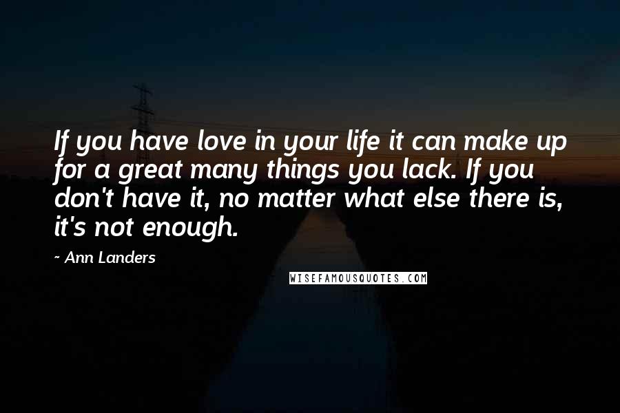 Ann Landers Quotes: If you have love in your life it can make up for a great many things you lack. If you don't have it, no matter what else there is, it's not enough.
