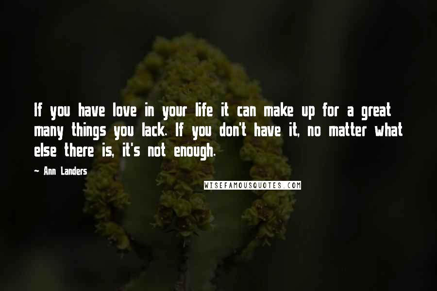 Ann Landers Quotes: If you have love in your life it can make up for a great many things you lack. If you don't have it, no matter what else there is, it's not enough.