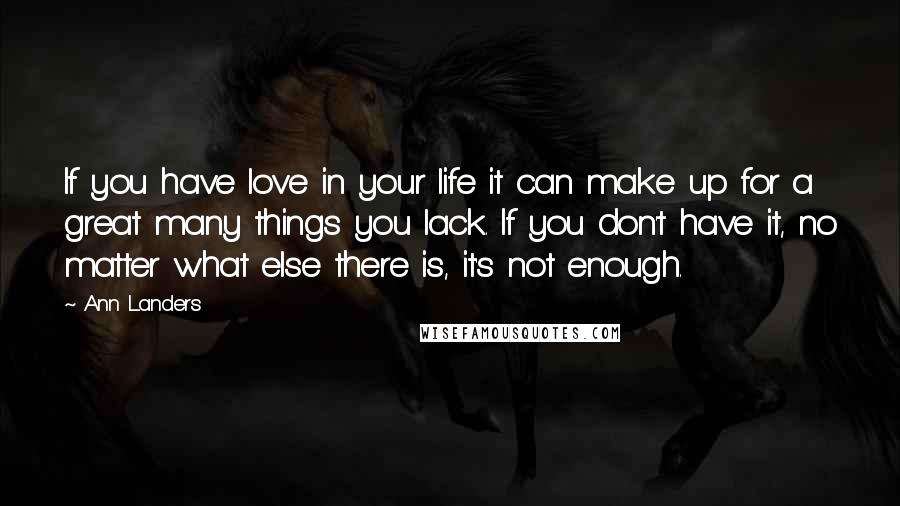 Ann Landers Quotes: If you have love in your life it can make up for a great many things you lack. If you don't have it, no matter what else there is, it's not enough.
