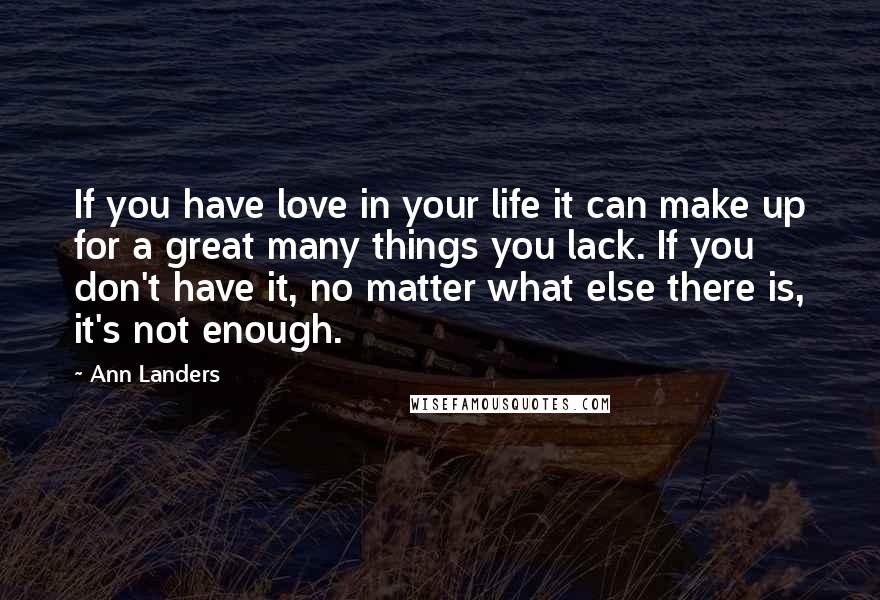 Ann Landers Quotes: If you have love in your life it can make up for a great many things you lack. If you don't have it, no matter what else there is, it's not enough.