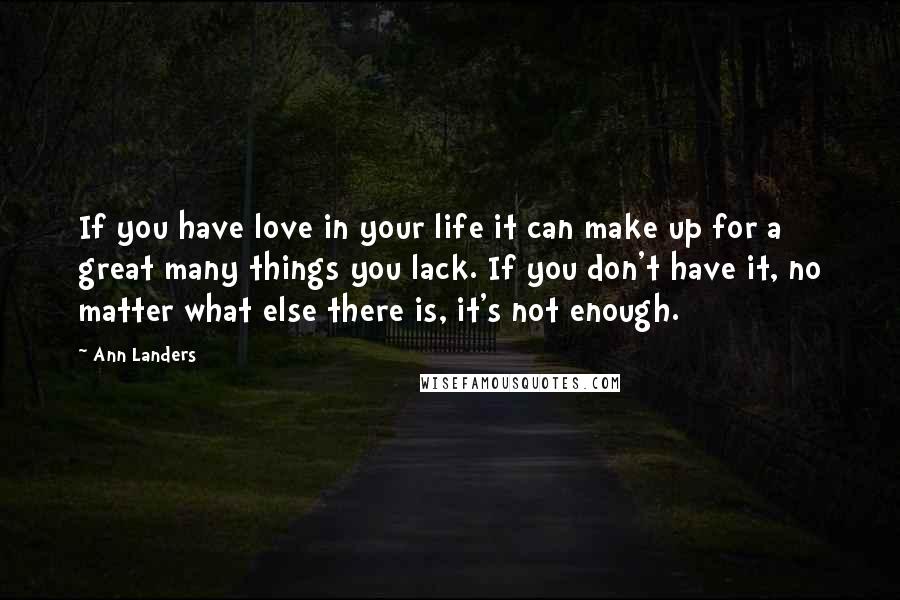 Ann Landers Quotes: If you have love in your life it can make up for a great many things you lack. If you don't have it, no matter what else there is, it's not enough.