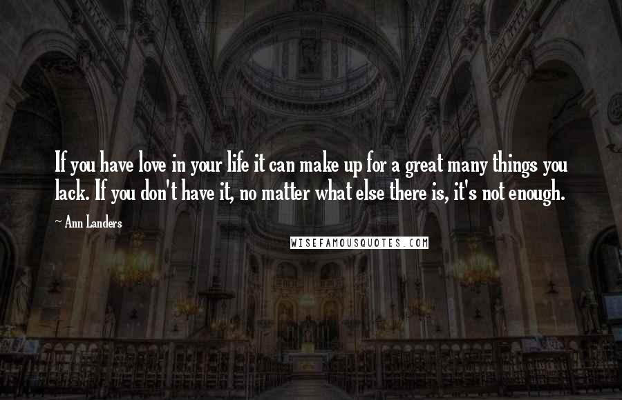 Ann Landers Quotes: If you have love in your life it can make up for a great many things you lack. If you don't have it, no matter what else there is, it's not enough.