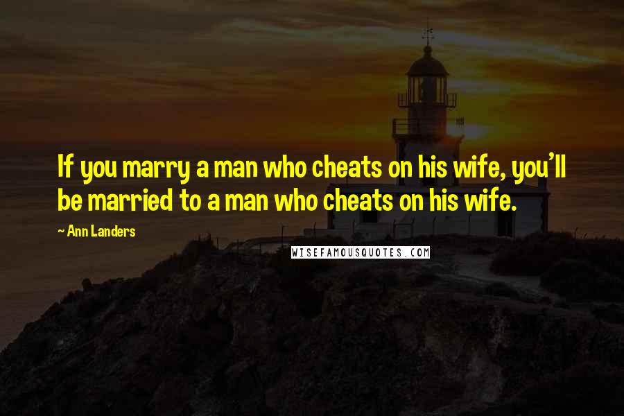 Ann Landers Quotes: If you marry a man who cheats on his wife, you'll be married to a man who cheats on his wife.