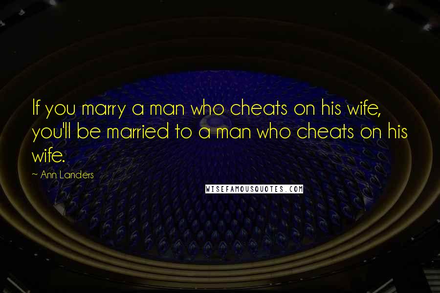 Ann Landers Quotes: If you marry a man who cheats on his wife, you'll be married to a man who cheats on his wife.